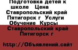 Подготовка детей к школе › Цена ­ 300 - Ставропольский край, Пятигорск г. Услуги » Обучение. Курсы   . Ставропольский край,Пятигорск г.